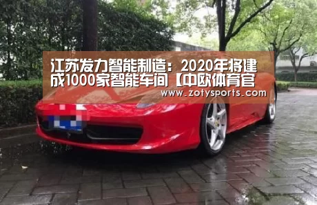 江苏发力智能制造:2020年将建成1000家智能车间【中欧体育官网】(图3) 中欧体育官网